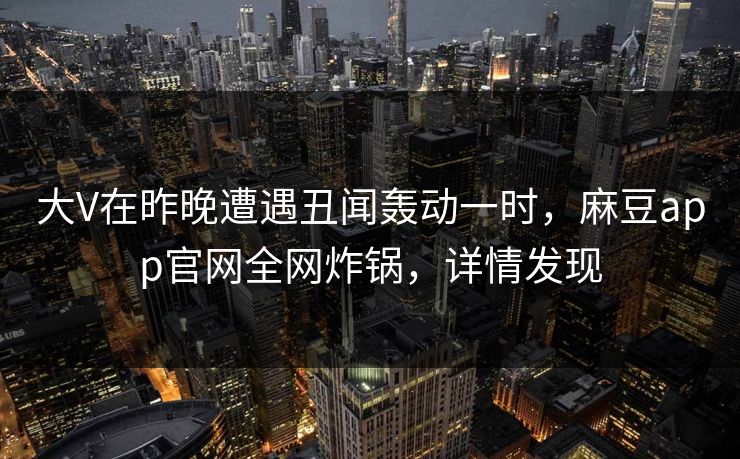 大V在昨晚遭遇丑闻轰动一时，麻豆app官网全网炸锅，详情发现