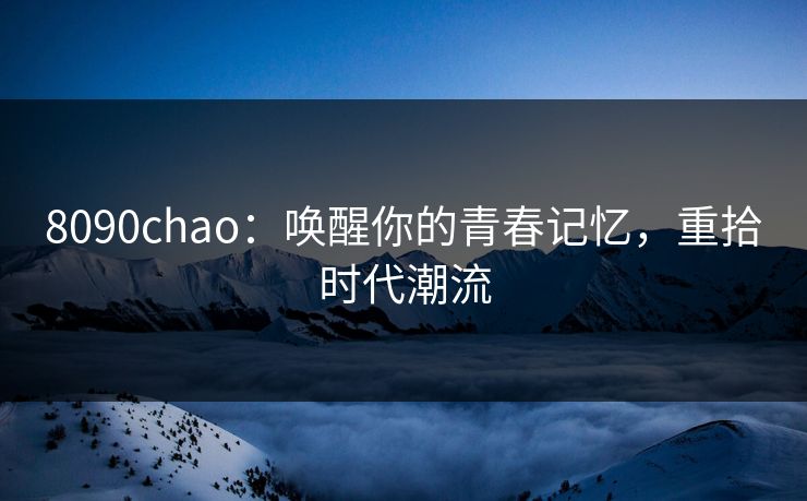 8090chao:唤醒你的青春记忆,重拾时代潮流 8090chao:唤醒你的青春记忆,重拾时代潮流