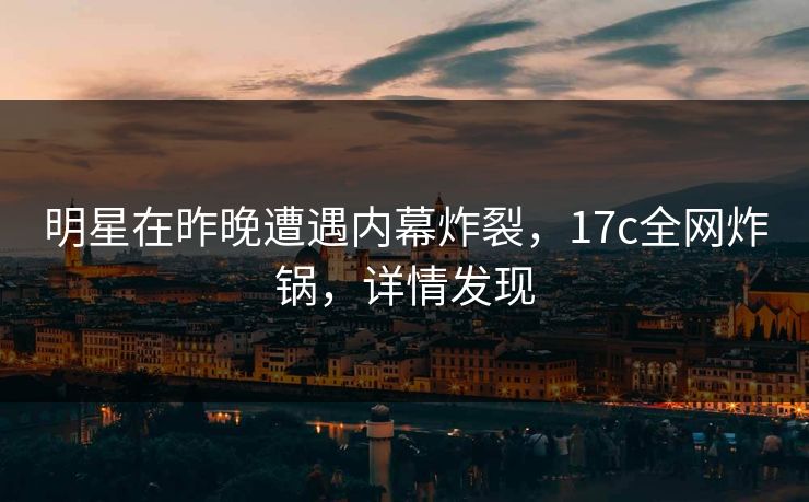 明星在昨晚遭遇内幕炸裂，17c全网炸锅，详情发现