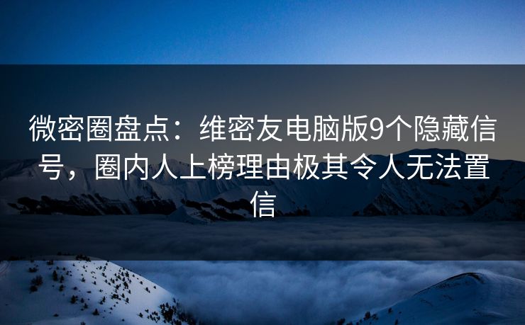 微密圈盘点：维密友电脑版9个隐藏信号，圈内人上榜理由极其令人无法置信