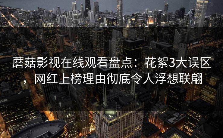 蘑菇影视在线观看盘点：花絮3大误区，网红上榜理由彻底令人浮想联翩