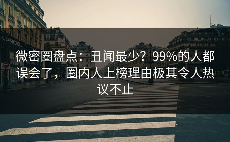 微密圈盘点：丑闻最少？99%的人都误会了，圈内人上榜理由极其令人热议不止