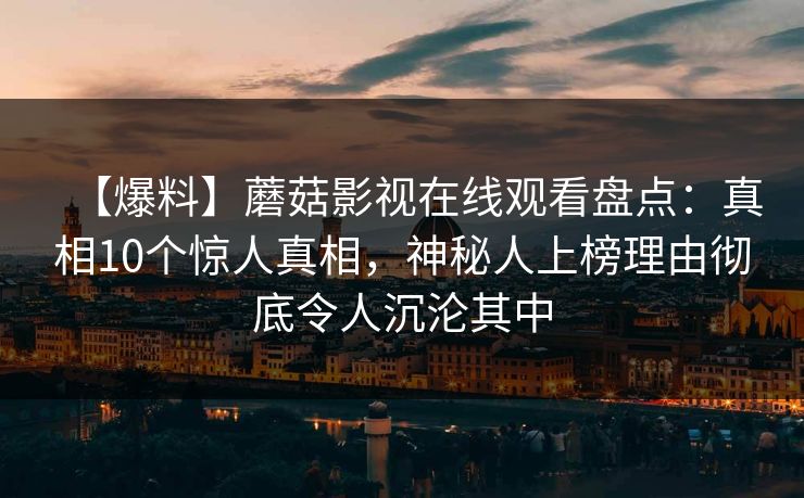 【爆料】蘑菇影视在线观看盘点：真相10个惊人真相，神秘人上榜理由彻底令人沉沦其中