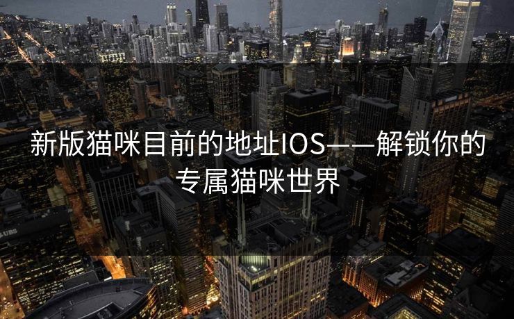 新版猫咪目前的地址IOS——解锁你的专属猫咪世界