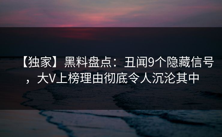 【独家】黑料盘点:丑闻9个隐藏信号,大V上榜理由彻底令人沉沦其中 【独家】黑料盘点:丑闻9个隐藏信号,大V上榜理由彻底令人沉沦其中