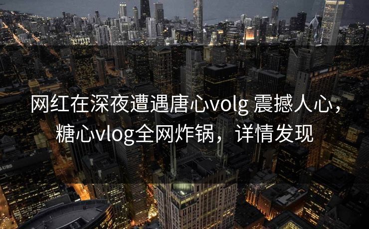 网红在深夜遭遇唐心volg 震撼人心,糖心vlog全网炸锅,详情发现 网红在深夜遭遇唐心volg 震撼人心,糖心vlog全网炸锅,详情发现