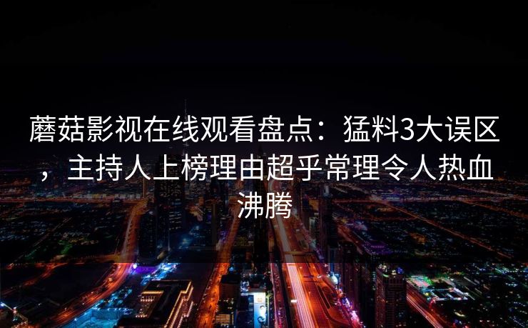 蘑菇影视在线观看盘点：猛料3大误区，主持人上榜理由超乎常理令人热血沸腾
