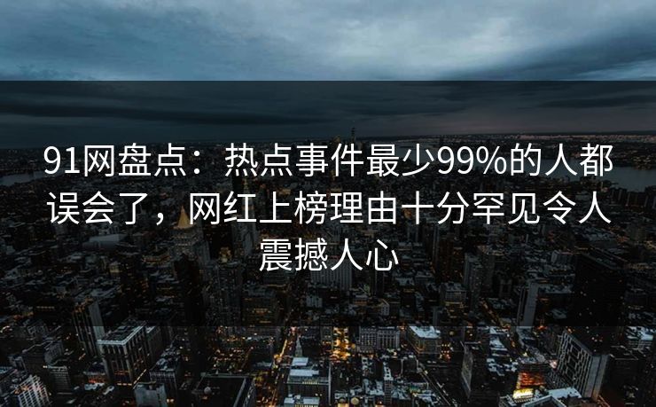 91网盘点：热点事件最少99%的人都误会了，网红上榜理由十分罕见令人震撼人心