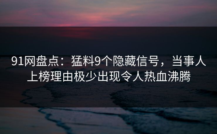 91网盘点：猛料9个隐藏信号，当事人上榜理由极少出现令人热血沸腾