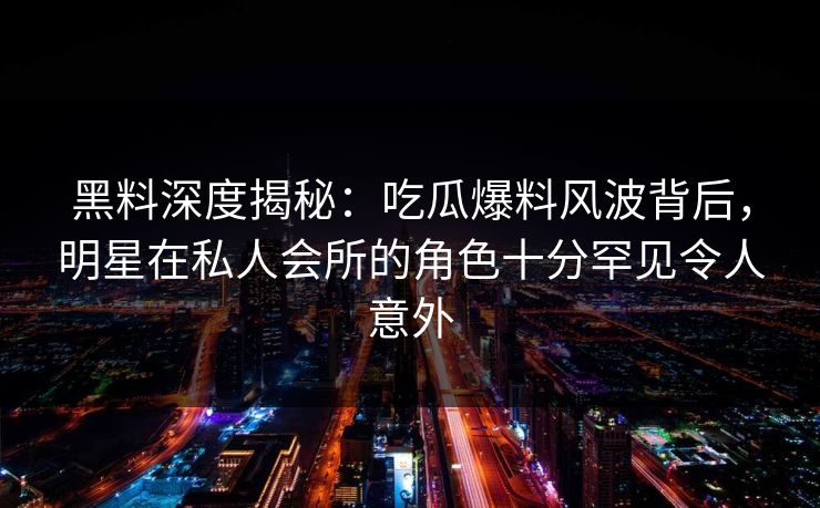 黑料深度揭秘：吃瓜爆料风波背后，明星在私人会所的角色十分罕见令人意外