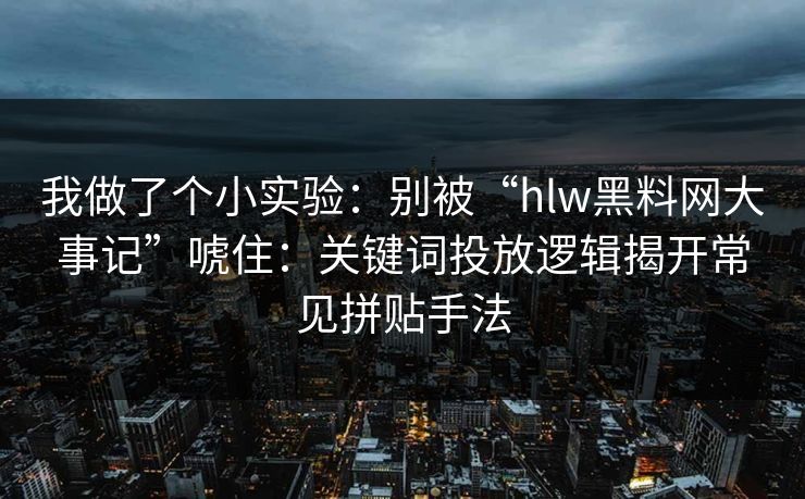 我做了个小实验：别被“hlw黑料网大事记”唬住：关键词投放逻辑揭开常见拼贴手法