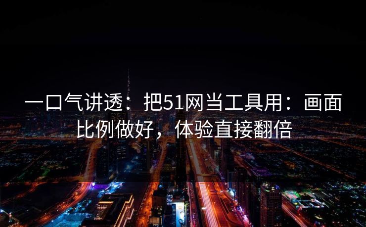 一口气讲透：把51网当工具用：画面比例做好，体验直接翻倍