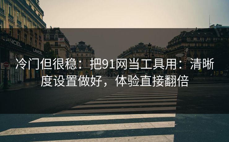 冷门但很稳：把91网当工具用：清晰度设置做好，体验直接翻倍