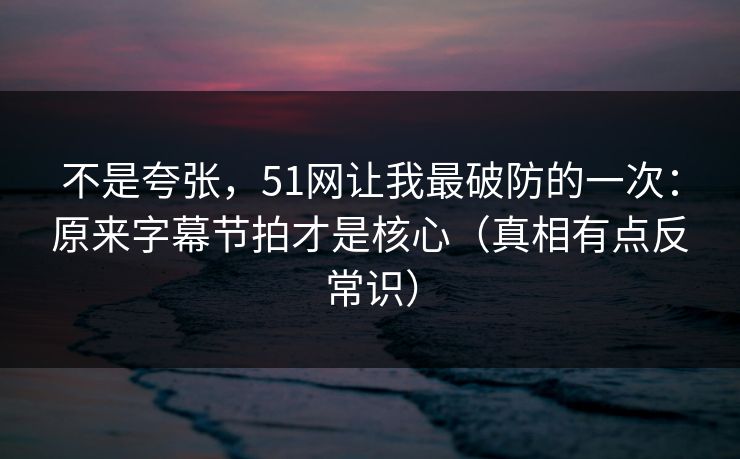 不是夸张，51网让我最破防的一次：原来字幕节拍才是核心（真相有点反常识）