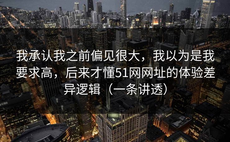 我承认我之前偏见很大，我以为是我要求高，后来才懂51网网址的体验差异逻辑（一条讲透）