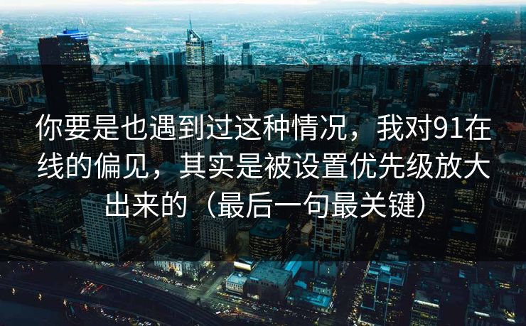 你要是也遇到过这种情况，我对91在线的偏见，其实是被设置优先级放大出来的（最后一句最关键）