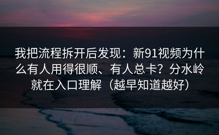 我把流程拆开后发现：新91视频为什么有人用得很顺、有人总卡？分水岭就在入口理解（越早知道越好）