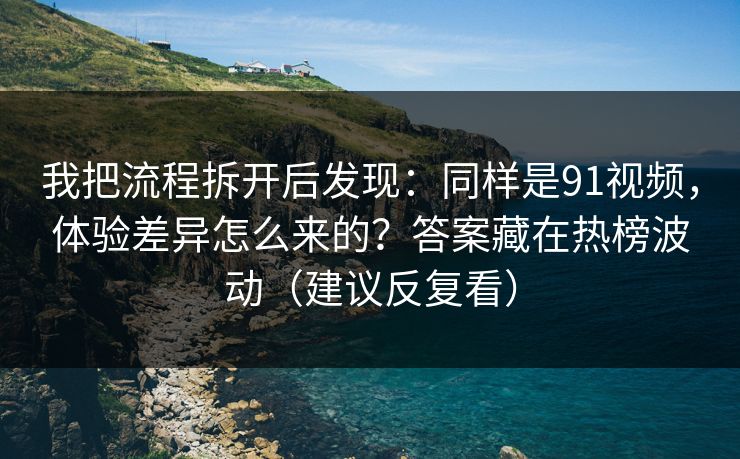 我把流程拆开后发现：同样是91视频，体验差异怎么来的？答案藏在热榜波动（建议反复看）