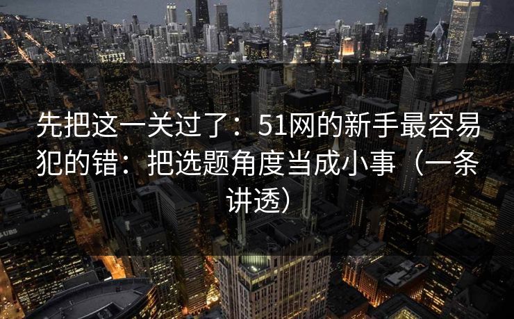 先把这一关过了：51网的新手最容易犯的错：把选题角度当成小事（一条讲透）