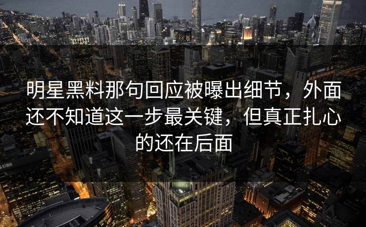 明星黑料那句回应被曝出细节，外面还不知道这一步最关键，但真正扎心的还在后面