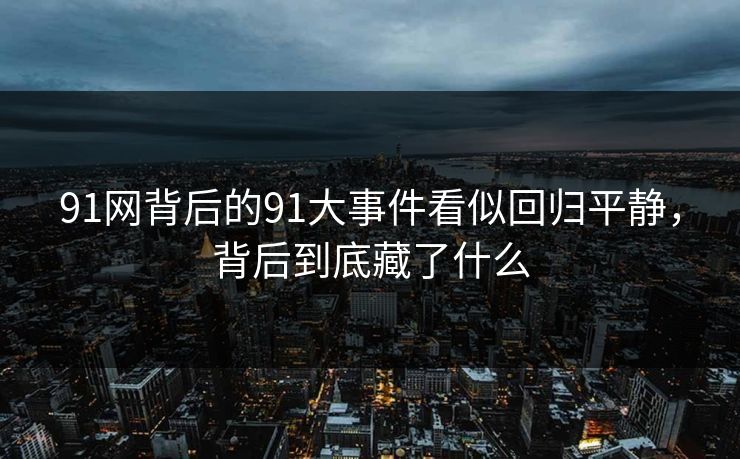 91网背后的91大事件看似回归平静，背后到底藏了什么